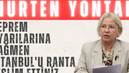 Nurten Yontar: ‘Deprem Uyarılarına Rağmen İstanbul’u Ranta Teslim Ettiniz’